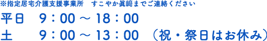 ※指定居宅介護支援事業所すこやか眞﨑までご連絡ください。平日9：00～18：00、土9：00～13：00（祝・祭日はお休み）